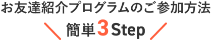 お友達紹介プログラムのご参加方法　簡単3Step